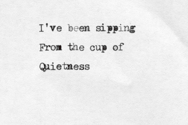 I've been sipping From the cup of Quietness 