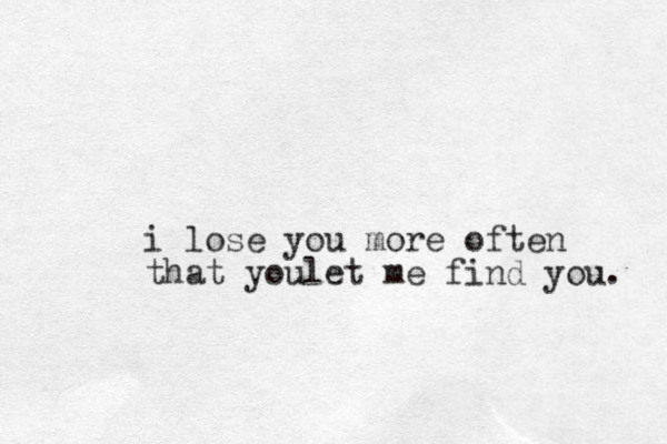 i lose you more often that youlet me find you. 