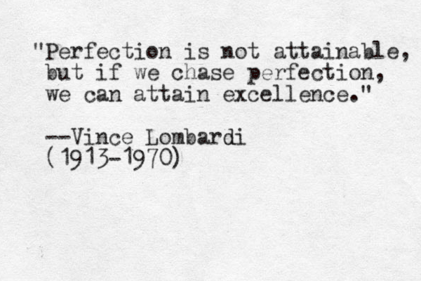 "Perfection is not attainable, but if we chase perfection, we can attain excellence." --Vince Lombardi d (1913-1970)