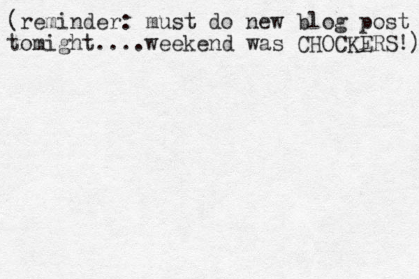 (reminder: must do new blog post tomight....weekend was CHOCKERS!) 