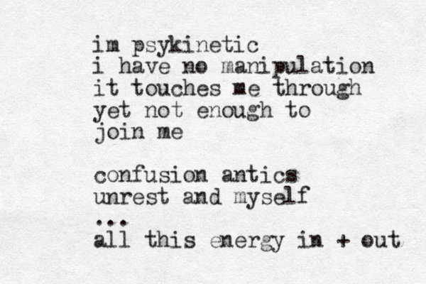 im psykinetic i have no manipulation it touches me through yet not enough to join me confusion antics unrest and myself ... all this energy in + out 