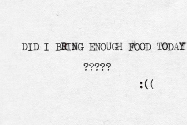 DID I BRING ENOUGH FOOD TODAY ????? :(( 