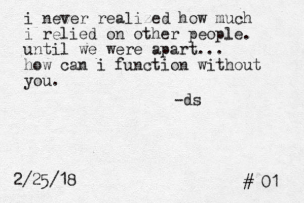 i never realized how much i relied on other people. until we were apart... how can i function without you. -ds 01 2/25/18 # 