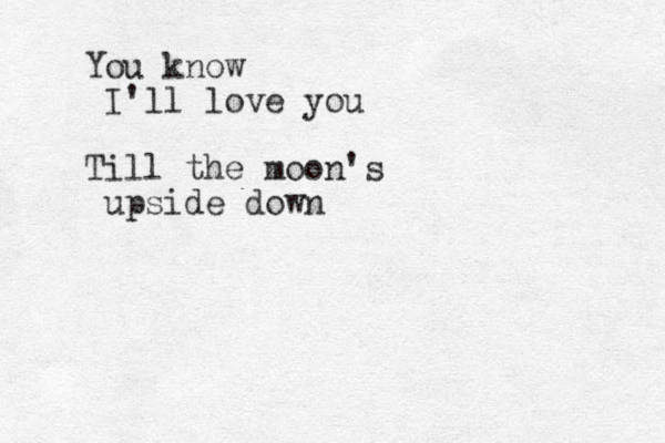 You know I'll love you Till the moon's upside down