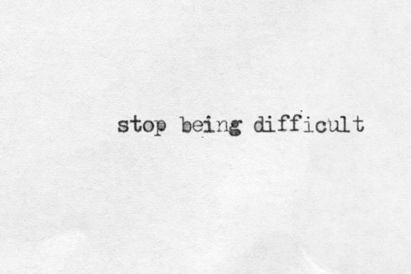 stop being difficult 