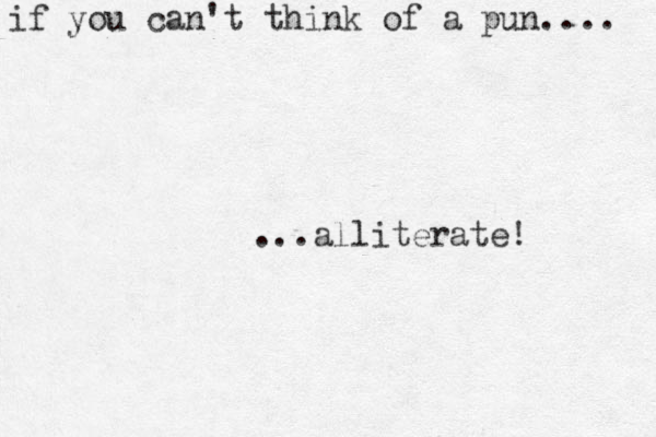 if you can't think of a pun.... ...alliterate! 