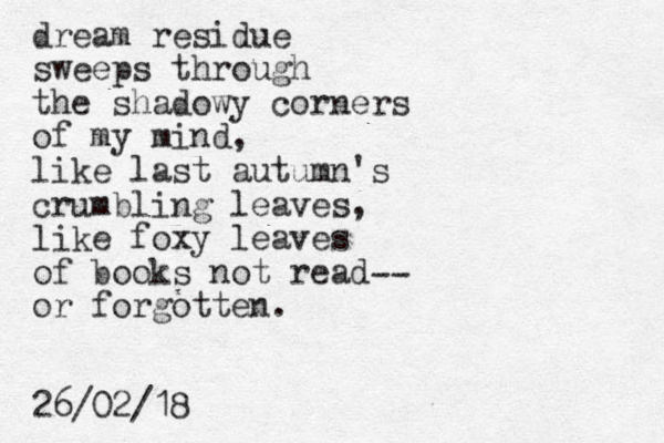 dream residue sweeps through the shadowy corners of my mind, like last autumn's crumbling leaves, like foxy leaves of books not read or forgotten. -- 26/02/18