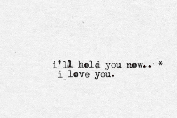 i'll hold you now.. * i love you.