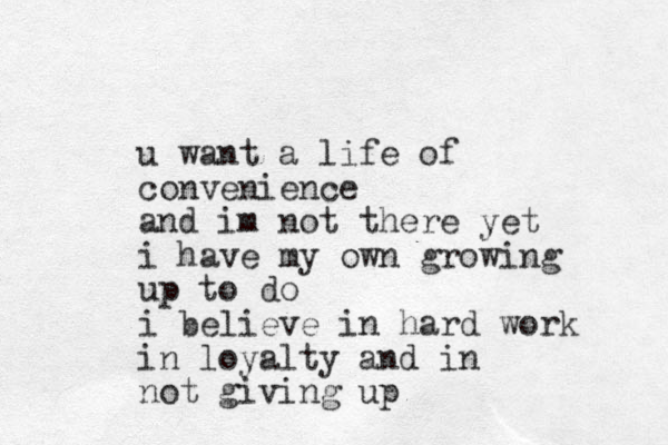 u want a life of convenience and im not there yet i have my own growing up to do i believe in hard work in loyalty and in not giving up