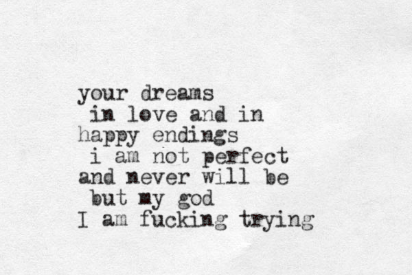 your dreams in love and in happy endings i am not perfect and never will be but my god I am fucking trying