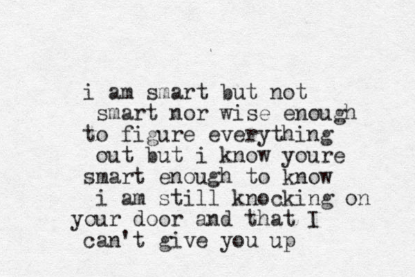 i am smart but not smart nor wise enough to figure everything out but i know youre smart enough to know i am still knocking on your door and that I can't give you up 