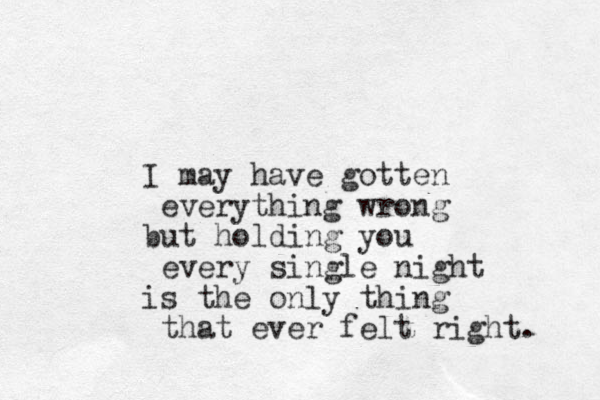 I may have gotten everything wrong ut b holding you every single night is the only thing that ever felt right. 