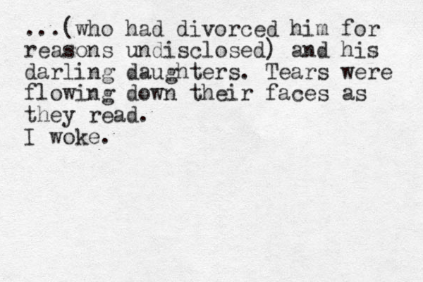 ...(who had divorced him for reasons undisclosed) and his darling daughters. Tears were flowing down their faces as they read. I woke. 