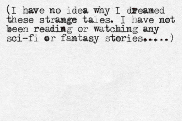 (I have no idea why I dreamed these strange tales. I have not been reading or watching any sci-fi or fantasy stories.....) 