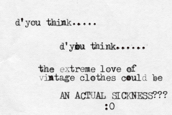 d'you think..... d'yiu o o think...... the extreme love of vintage clothes could be AN ACTUAL SICKNESS??? :0 
