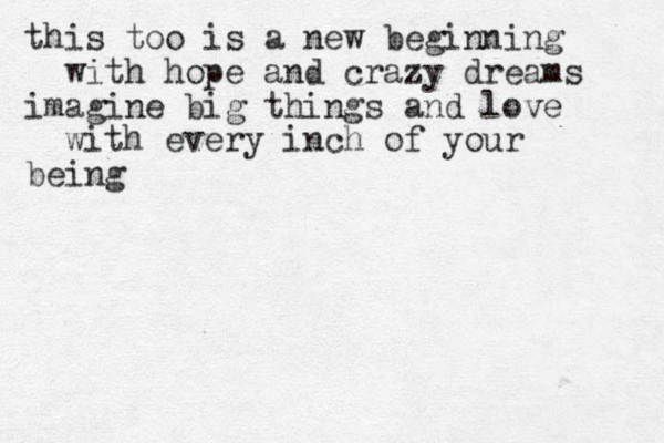 this too is a new beginning with hope and crazy dreams imagine big things and love with every inch of your being 