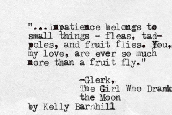 "...impatience belongs to small things - fleas, tad- poles, and fruit flies. y Y You, my love, are ever so much more than a fruit fly." -Glerk, The Girl Who Drank the Moon by Kelly Barnhill