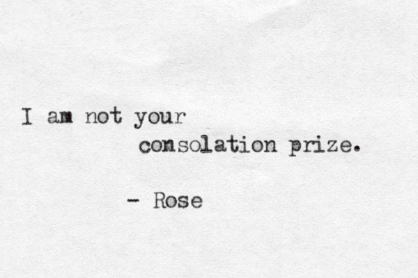 I am not your consolation prize. - Rose
