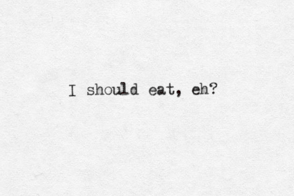 I should eat, eh? 
