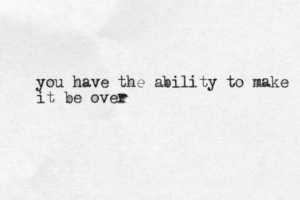 you have the ability to make it be over