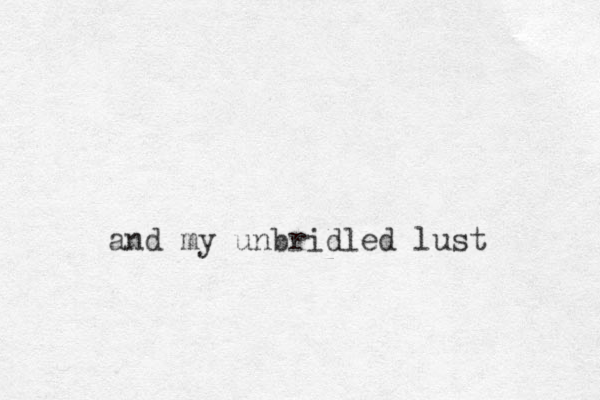 and my unbridled lust