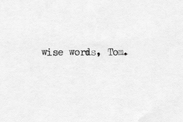 wise words, Tom.