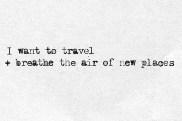 I want to travel + breathe the air of new places 