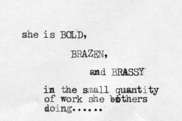 she is BOLD, BRAZEN, and BRASSY in the small quantity of work she bithers o o doing...... 