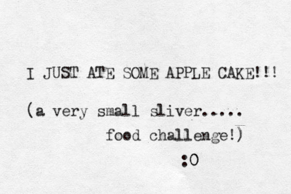 I JUST ATE SOME APPLE CAKE!!! (a very small sliver..... food challenge!) ) :0 0 