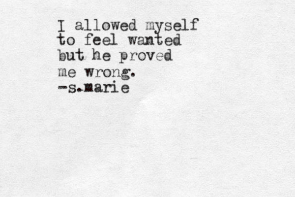 I allowed myself to feel wanted but he proved me wrong. -s.marie 