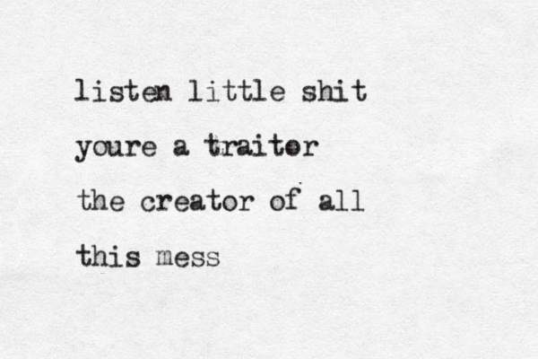 listen little shit youre a traitor the creator of all this mess