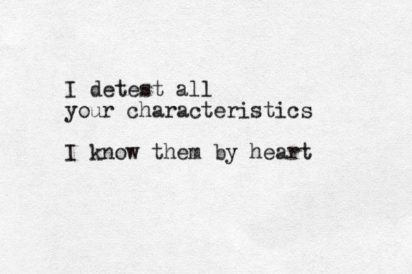 I detest all your characteristics I know them by heart