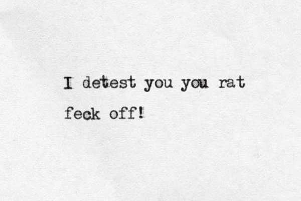 I detest you you rat feck off!