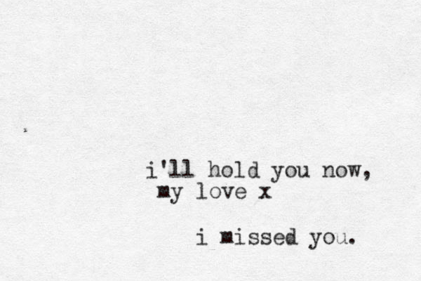 i'll hold you now, my love x i missed you. 