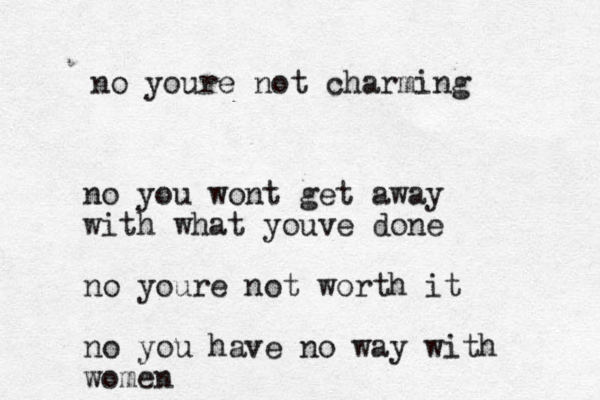no youre not charming no you wont get away with what youve done no youre not worth it no you have no way with women