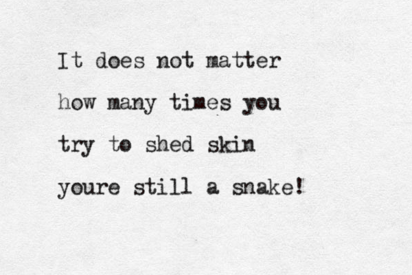 It does not matter how many times you try to shed skin youre still a snake!