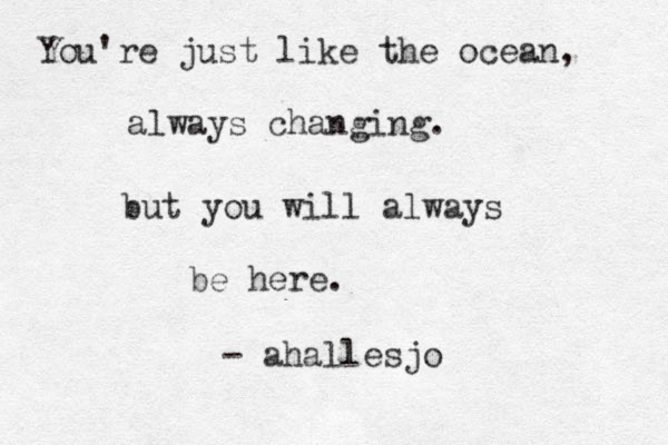 You're just like the ocean, always changing. but you will always be here. - ahallesjo