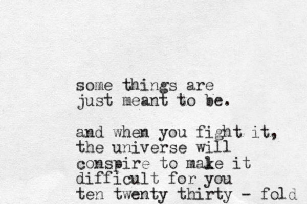 some things are just meant to be. and when you fight it, the universe will conspire to male k it difficult for you ten twenty thirty - fold 