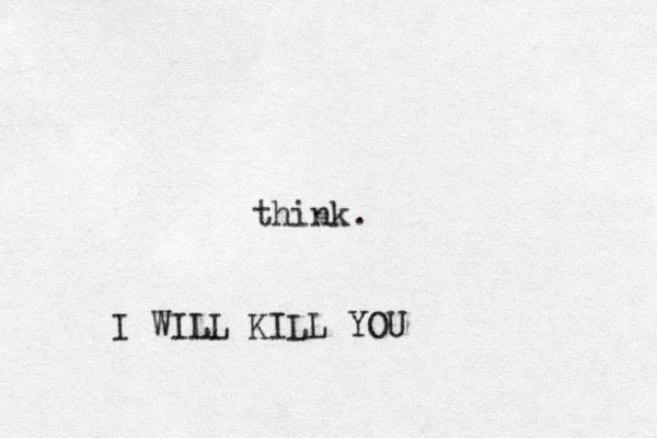 think. I WILL KILL YOU