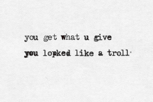 you get what u give you lopked like a troll