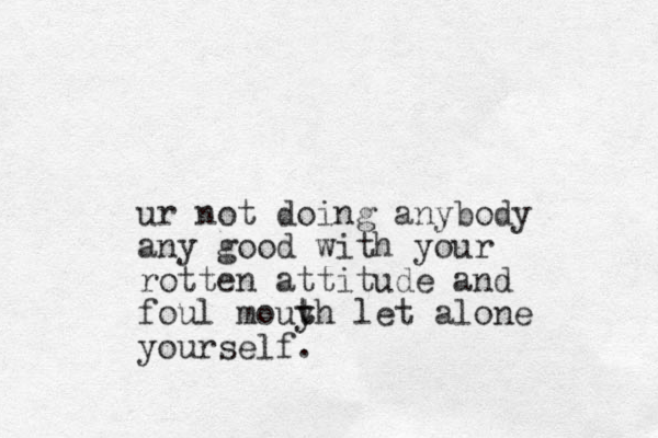 ur not doing anybody any good with your rotten attitude and foul mouyh t t let alone yourself.