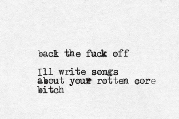 bacl k the fuck off Ill write songs about your rotten core bitch