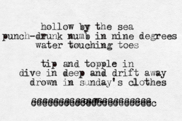 hollow by the sea punch-drunk numb in nine degrees water touching toes tip and topple in dive in deep and drift away drown in sunday's clothes c.w. cccccccccccccccccccccc cccccccccccccccccccccc ccccccccccccccccccccccc 