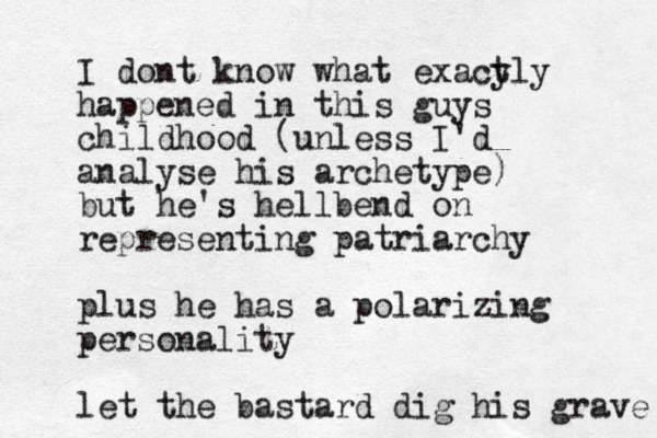 I dont know what exacy tly happened in this guys childhood (unless I'd analyse his archetype) but he's hellbend on representing patriarchy plus he has a polarizing personality let the bastard dig his grave 
