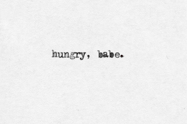hungry, babe.