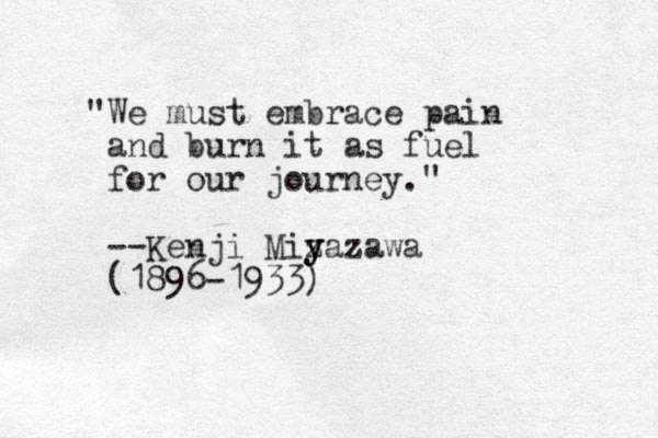 "We must embrace pain and burn it as fuel for our journey." --Kenji Miza y y y zawa (1896-1933)