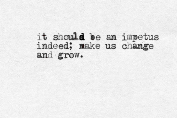 it shouls d d d be an impetus indeed; make us change and grow.