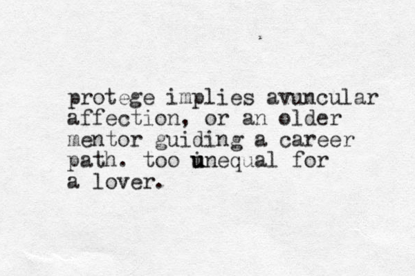 protege implies avuncular affection, or an older mentor guiding a career path. too i u u unequal for a lover.