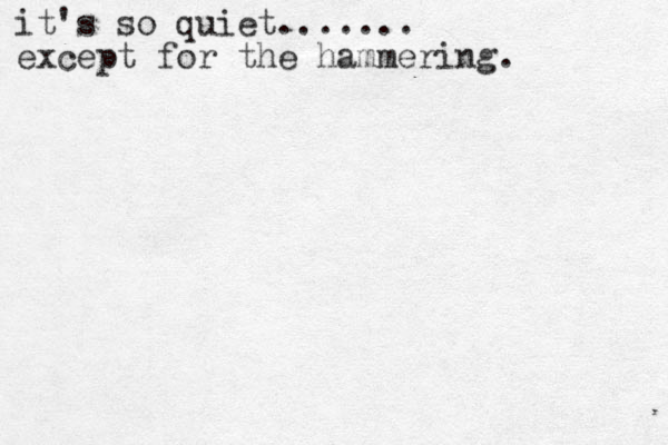 it's so quiet....... except for the hammering.