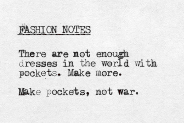 FASHION NOTES _____________ There are not enough dresses in the world with pockets. Make more. Make pockets, not war. 